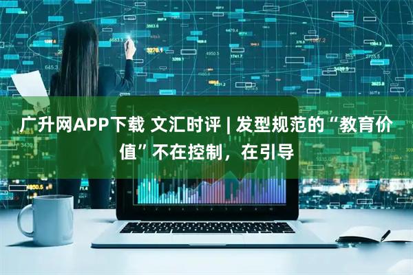广升网APP下载 文汇时评 | 发型规范的“教育价值”不在控制，在引导