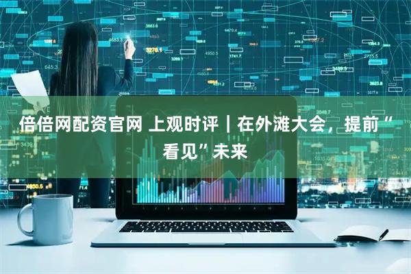 倍倍网配资官网 上观时评｜在外滩大会，提前“看见”未来