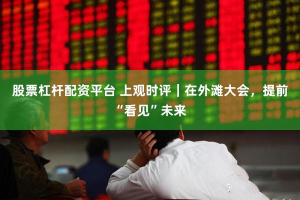 股票杠杆配资平台 上观时评｜在外滩大会，提前“看见”未来