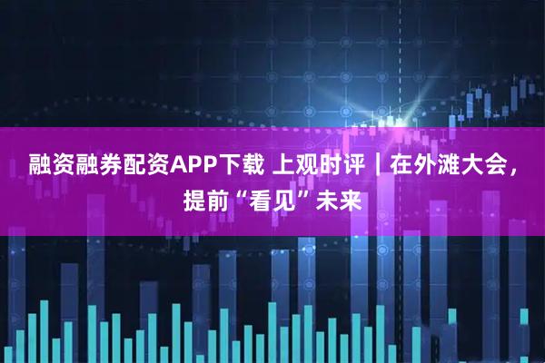 融资融券配资APP下载 上观时评｜在外滩大会，提前“看见”未来