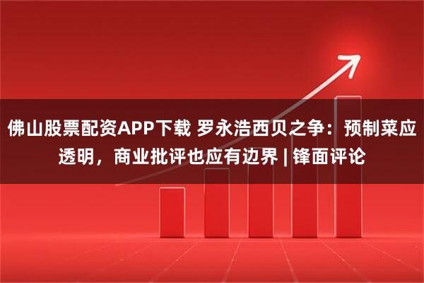 佛山股票配资APP下载 罗永浩西贝之争：预制菜应透明，商业批评也应有边界 | 锋面评论