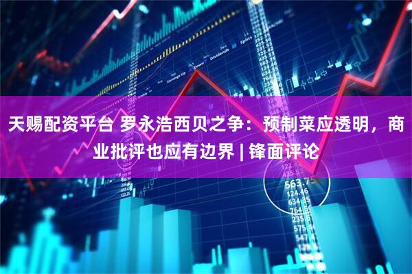 天赐配资平台 罗永浩西贝之争：预制菜应透明，商业批评也应有边界 | 锋面评论
