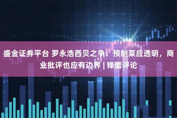 盛金证券平台 罗永浩西贝之争：预制菜应透明，商业批评也应有边界 | 锋面评论