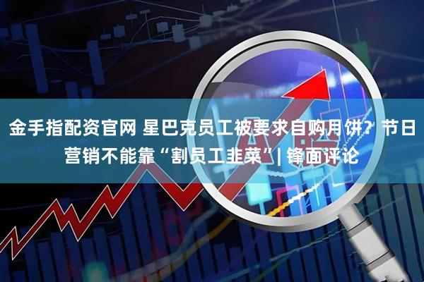 金手指配资官网 星巴克员工被要求自购月饼？节日营销不能靠“割员工韭菜”| 锋面评论