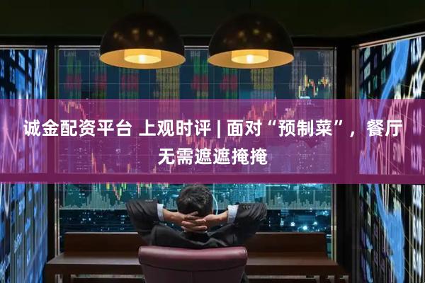 诚金配资平台 上观时评 | 面对“预制菜”，餐厅无需遮遮掩掩