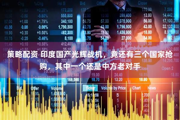 策略配资 印度国产光辉战机，竟还有三个国家抢购，其中一个还是中方老对手