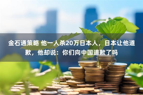 金石通策略 他一人杀20万日本人，日本让他道歉，他却说：你们向中国道歉了吗