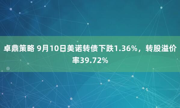 卓鼎策略 9月10日美诺转债下跌1.36%，转股溢价率39.72%