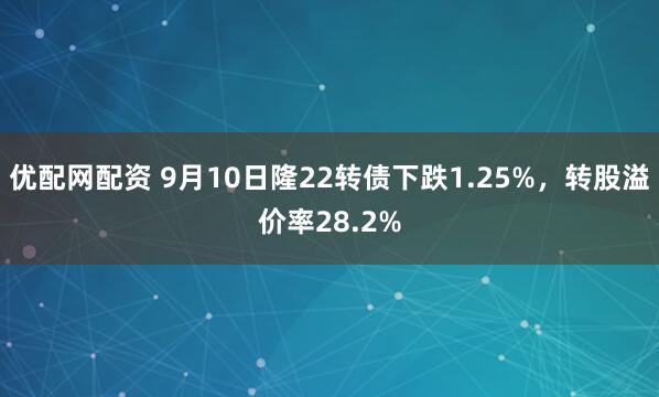 优配网配资 9月10日隆22转债下跌1.25%，转股溢价率28.2%