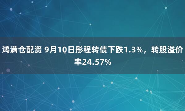 鸿满仓配资 9月10日彤程转债下跌1.3%，转股溢价率24.57%
