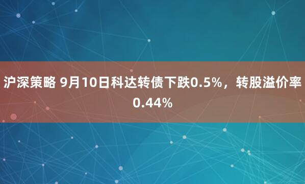 沪深策略 9月10日科达转债下跌0.5%，转股溢价率0.44%