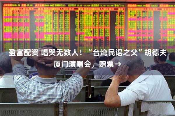 盈富配资 唱哭无数人！“台湾民谣之父”胡德夫厦门演唱会，赠票→