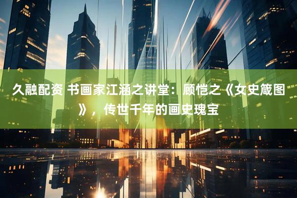 久融配资 书画家江涵之讲堂：顾恺之《女史箴图》，传世千年的画史瑰宝