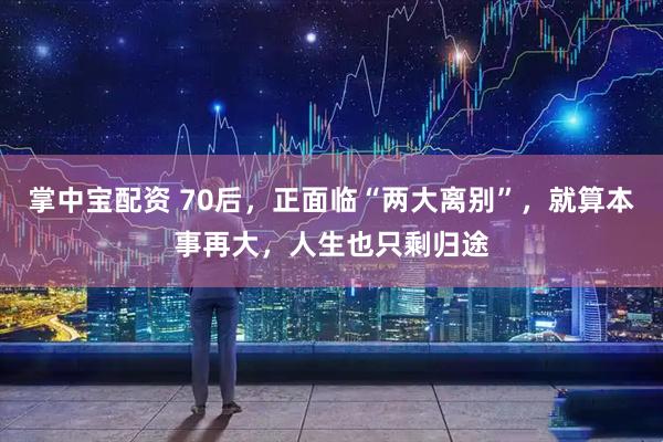 掌中宝配资 70后，正面临“两大离别”，就算本事再大，人生也只剩归途
