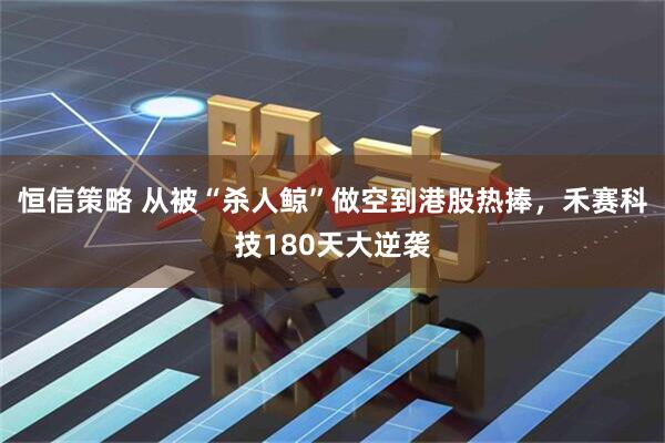 恒信策略 从被“杀人鲸”做空到港股热捧，禾赛科技180天大逆袭