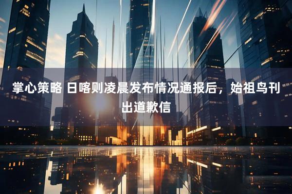 掌心策略 日喀则凌晨发布情况通报后，始祖鸟刊出道歉信