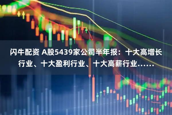 闪牛配资 A股5439家公司半年报：十大高增长行业、十大盈利行业、十大高薪行业……