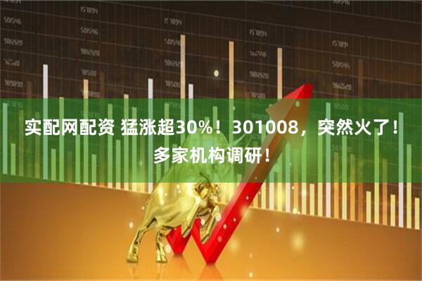实配网配资 猛涨超30%！301008，突然火了！多家机构调研！