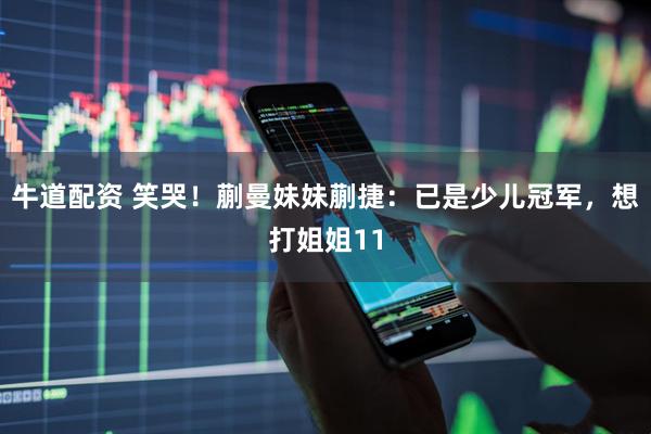 牛道配资 笑哭！蒯曼妹妹蒯捷：已是少儿冠军，想打姐姐11