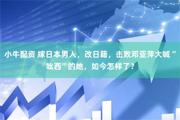 小牛配资 嫁日本男人，改日籍，击败邓亚萍大喊“吆西”的她，如今怎样了？