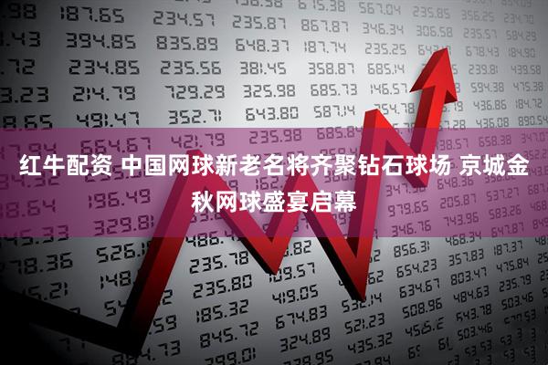 红牛配资 中国网球新老名将齐聚钻石球场 京城金秋网球盛宴启幕