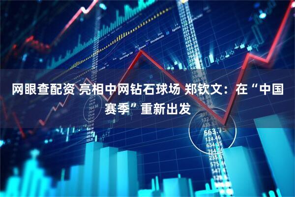 网眼查配资 亮相中网钻石球场 郑钦文：在“中国赛季”重新出发