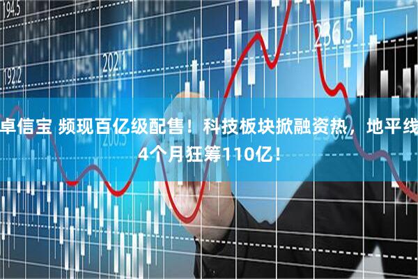 卓信宝 频现百亿级配售！科技板块掀融资热，地平线4个月狂筹110亿！