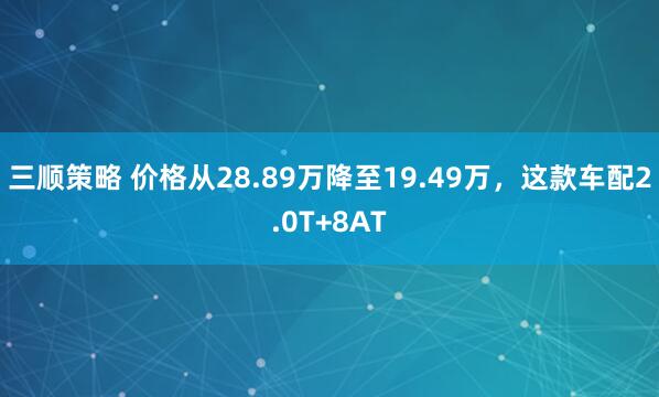 三顺策略 价格从28.89万降至19.49万，这款车配2.0T+8AT