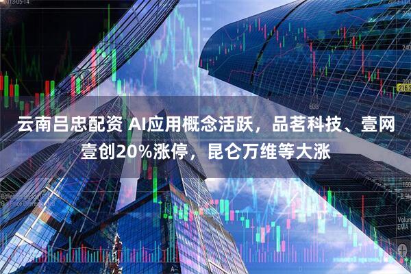 云南吕忠配资 AI应用概念活跃，品茗科技、壹网壹创20%涨停，昆仑万维等大涨