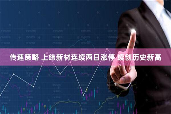 传速策略 上纬新材连续两日涨停 续创历史新高