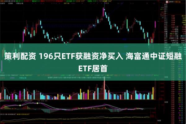 策利配资 196只ETF获融资净买入 海富通中证短融ETF居首