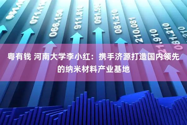 粤有钱 河南大学李小红：携手济源打造国内领先的纳米材料产业基地