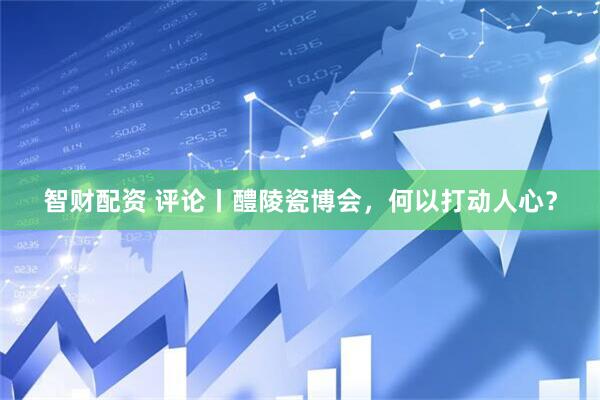 智财配资 评论丨醴陵瓷博会，何以打动人心？