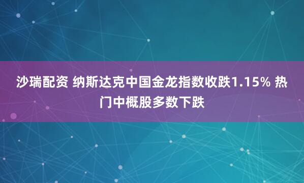 沙瑞配资 纳斯达克中国金龙指数收跌1.15% 热门中概股多数下跌