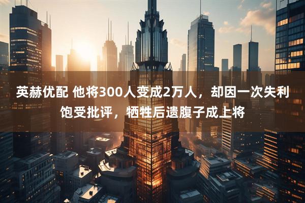 英赫优配 他将300人变成2万人，却因一次失利饱受批评，牺牲后遗腹子成上将