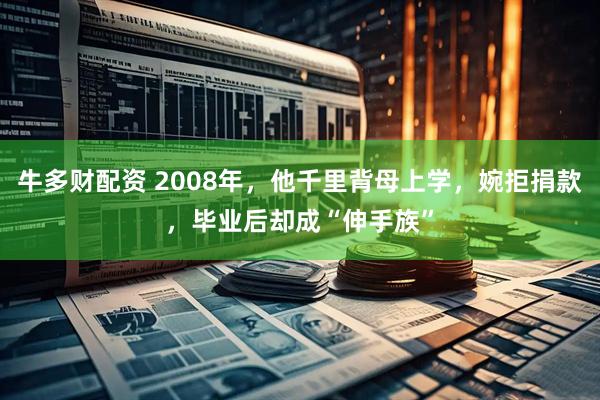 牛多财配资 2008年，他千里背母上学，婉拒捐款，毕业后却成“伸手族”