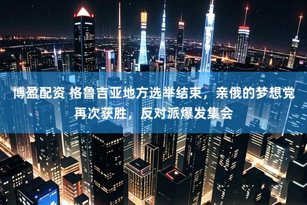 博盈配资 格鲁吉亚地方选举结束，亲俄的梦想党再次获胜，反对派爆发集会
