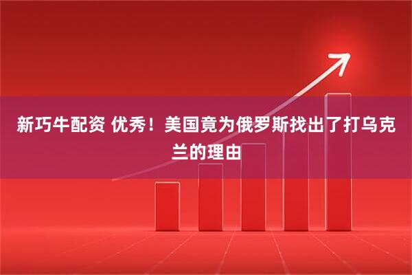 新巧牛配资 优秀！美国竟为俄罗斯找出了打乌克兰的理由