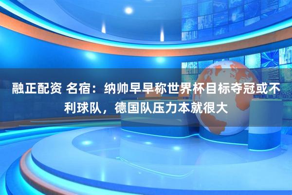 融正配资 名宿：纳帅早早称世界杯目标夺冠或不利球队，德国队压力本就很大