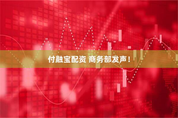 付融宝配资 商务部发声！