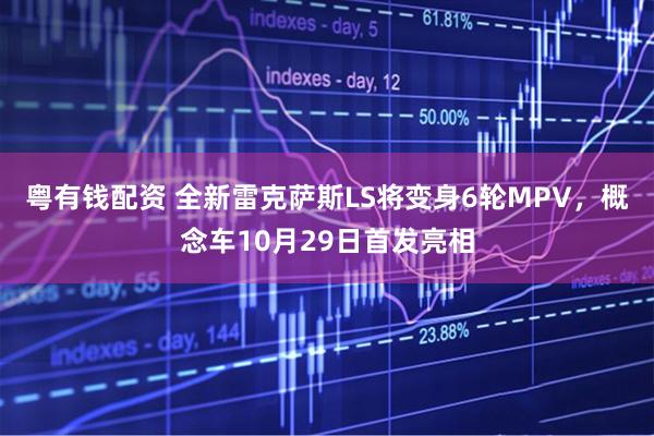 粤有钱配资 全新雷克萨斯LS将变身6轮MPV，概念车10月29日首发亮相