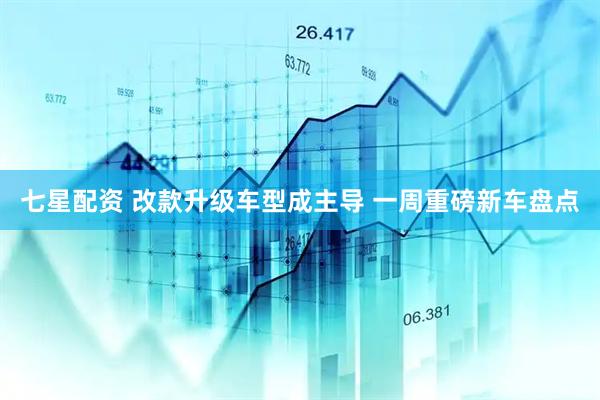 七星配资 改款升级车型成主导 一周重磅新车盘点