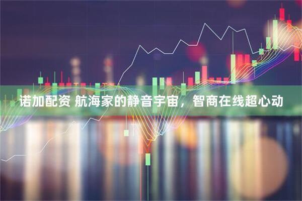 诺加配资 航海家的静音宇宙，智商在线超心动
