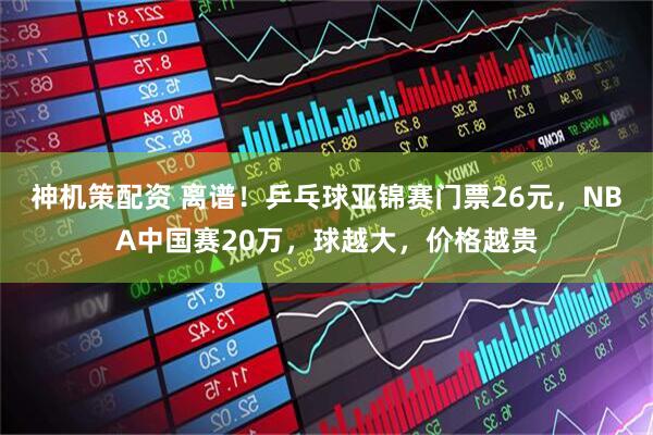 神机策配资 离谱！乒乓球亚锦赛门票26元，NBA中国赛20万，球越大，价格越贵