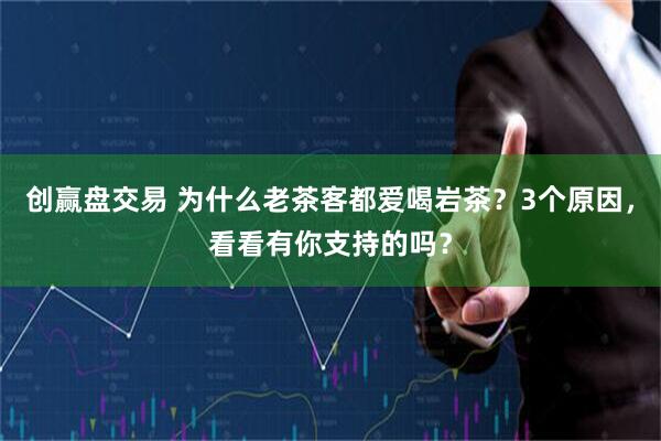 创赢盘交易 为什么老茶客都爱喝岩茶？3个原因，看看有你支持的吗？