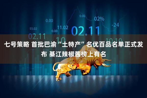 七号策略 首批巴渝“土特产”名优百品名单正式发布 綦江辣椒酱榜上有名