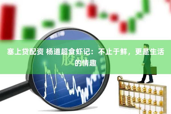 塞上贷配资 杨道超食虾记：不止于鲜，更是生活的情趣